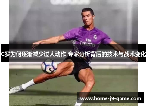 C罗为何逐渐减少过人动作 专家分析背后的技术与战术变化