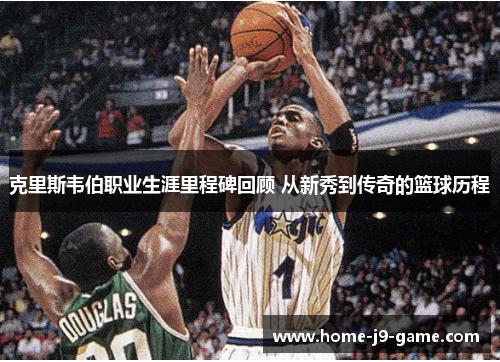 克里斯韦伯职业生涯里程碑回顾 从新秀到传奇的篮球历程