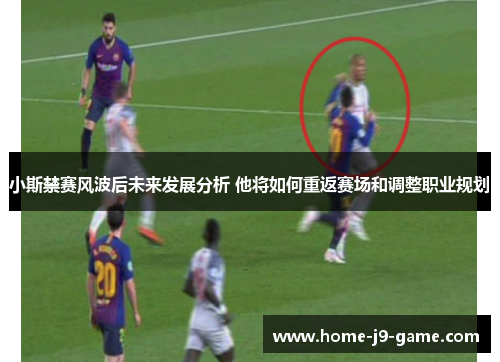 小斯禁赛风波后未来发展分析 他将如何重返赛场和调整职业规划