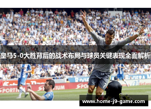 皇马5-0大胜背后的战术布局与球员关键表现全面解析