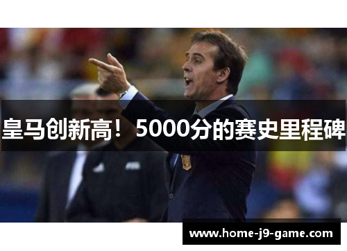 皇马创新高！5000分的赛史里程碑