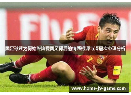 国足球迷为何始终热爱国足背后的情感根源与深层次心理分析