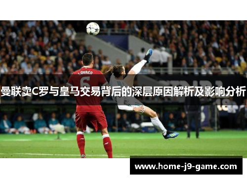 曼联卖C罗与皇马交易背后的深层原因解析及影响分析