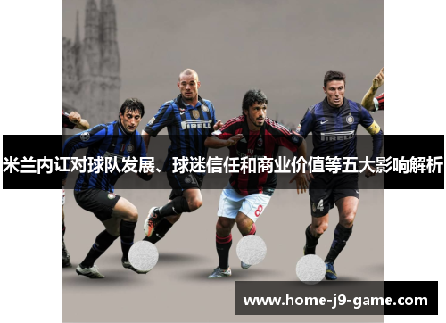 米兰内讧对球队发展、球迷信任和商业价值等五大影响解析 米兰内讧对球队发展、球迷信任和商业价值等五大影响解析