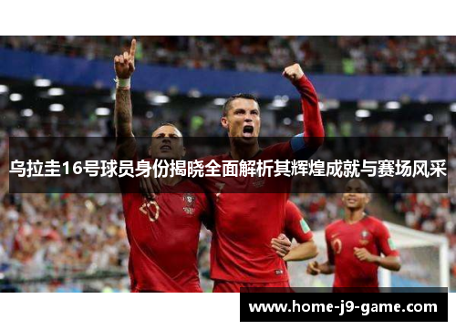 乌拉圭16号球员身份揭晓全面解析其辉煌成就与赛场风采