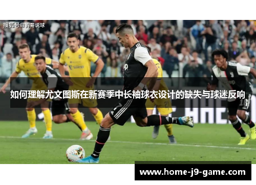如何理解尤文图斯在新赛季中长袖球衣设计的缺失与球迷反响 如何理解尤文图斯在新赛季中长袖球衣设计的缺失与球迷反响