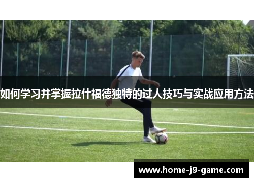 如何学习并掌握拉什福德独特的过人技巧与实战应用方法 如何学习并掌握拉什福德独特的过人技巧与实战应用方法