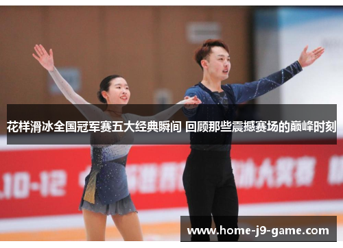 花样滑冰全国冠军赛五大经典瞬间 回顾那些震撼赛场的巅峰时刻