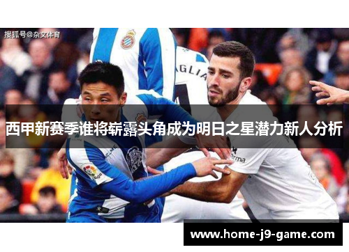西甲新赛季谁将崭露头角成为明日之星潜力新人分析
