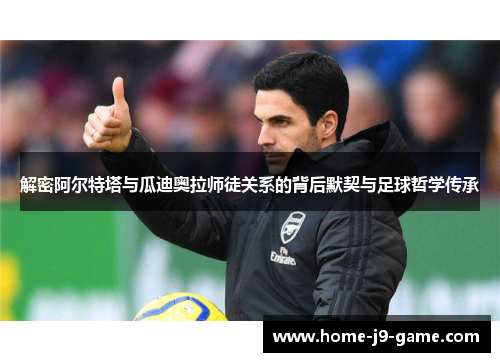 解密阿尔特塔与瓜迪奥拉师徒关系的背后默契与足球哲学传承