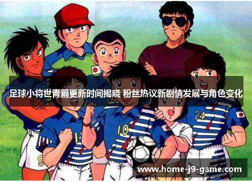 足球小将世青篇更新时间揭晓 粉丝热议新剧情发展与角色变化