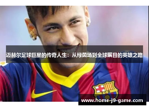 迈赫尔足球巨星的传奇人生：从绿茵场到全球瞩目的英雄之路