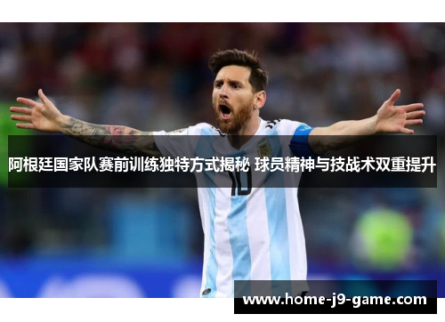 阿根廷国家队赛前训练独特方式揭秘 球员精神与技战术双重提升