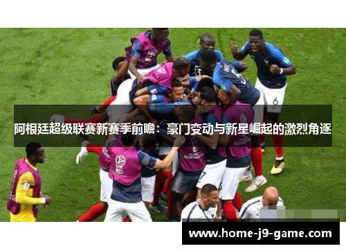 阿根廷超级联赛新赛季前瞻：豪门变动与新星崛起的激烈角逐