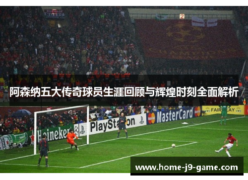 阿森纳五大传奇球员生涯回顾与辉煌时刻全面解析