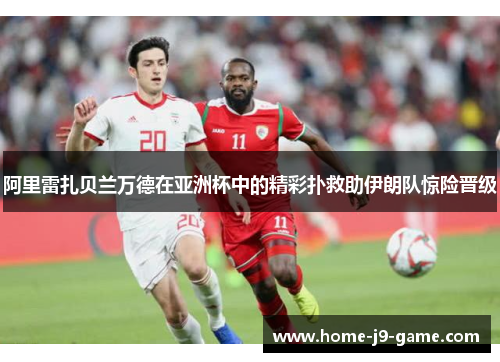 阿里雷扎贝兰万德在亚洲杯中的精彩扑救助伊朗队惊险晋级