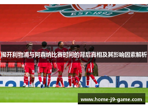 揭开利物浦与阿森纳比赛时间的背后真相及其影响因素解析 揭开利物浦与阿森纳比赛时间的背后真相及其影响因素解析