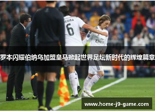 罗本闪耀伯纳乌加盟皇马掀起世界足坛新时代的辉煌篇章 罗本闪耀伯纳乌加盟皇马掀起世界足坛新时代的辉煌篇章