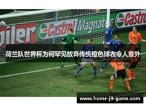 荷兰队世界杯为何罕见放弃传统橙色球衣令人意外 荷兰队世界杯为何罕见放弃传统橙色球衣令人意外