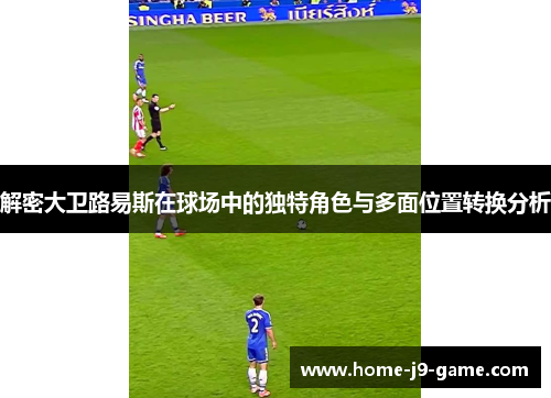 解密大卫路易斯在球场中的独特角色与多面位置转换分析 解密大卫路易斯在球场中的独特角色与多面位置转换分析