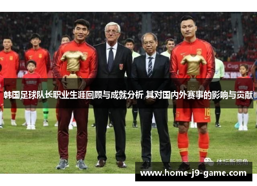 韩国足球队长职业生涯回顾与成就分析 其对国内外赛事的影响与贡献
