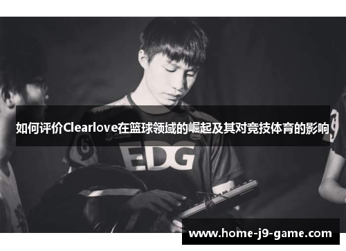 如何评价Clearlove在篮球领域的崛起及其对竞技体育的影响 如何评价Clearlove在篮球领域的崛起及其对竞技体育的影响