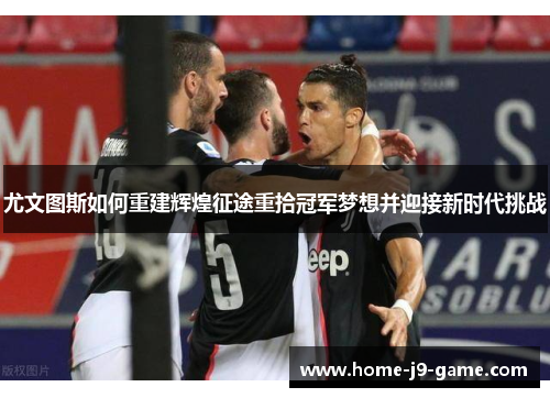 尤文图斯如何重建辉煌征途重拾冠军梦想并迎接新时代挑战 尤文图斯如何重建辉煌征途重拾冠军梦想并迎接新时代挑战