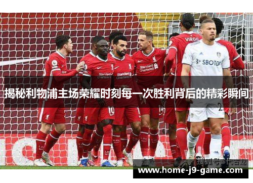 揭秘利物浦主场荣耀时刻每一次胜利背后的精彩瞬间 揭秘利物浦主场荣耀时刻每一次胜利背后的精彩瞬间