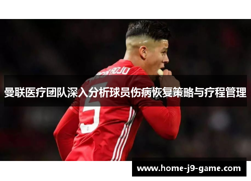 曼联医疗团队深入分析球员伤病恢复策略与疗程管理