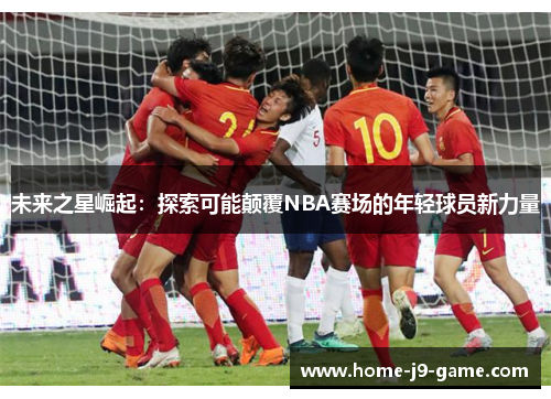 未来之星崛起：探索可能颠覆NBA赛场的年轻球员新力量