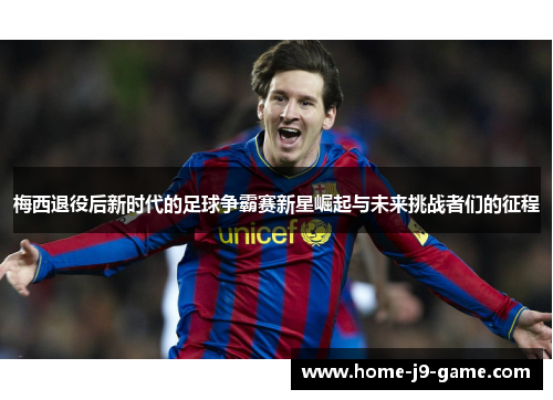 梅西退役后新时代的足球争霸赛新星崛起与未来挑战者们的征程 梅西退役后新时代的足球争霸赛新星崛起与未来挑战者们的征程