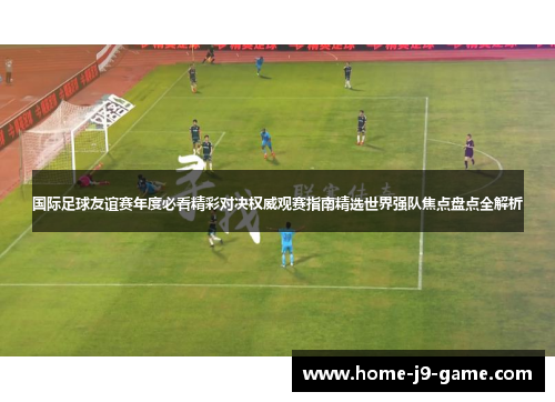 国际足球友谊赛年度必看精彩对决权威观赛指南精选世界强队焦点盘点全解析 国际足球友谊赛年度必看精彩对决权威观赛指南精选世界强队焦点盘点全解析