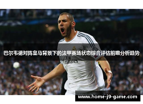 巴尔韦德对阵皇马背景下的法甲赛场状态综合评估前瞻分析趋势 巴尔韦德对阵皇马背景下的法甲赛场状态综合评估前瞻分析趋势