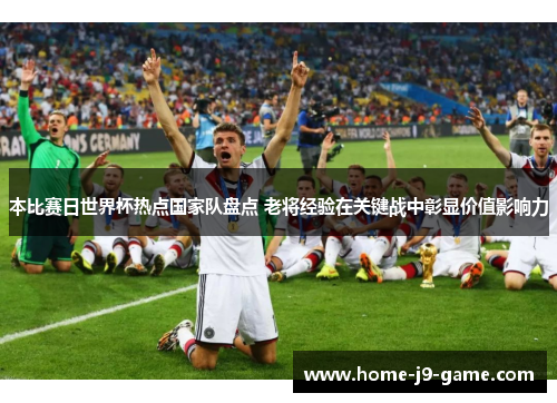 本比赛日世界杯热点国家队盘点 老将经验在关键战中彰显价值影响力 本比赛日世界杯热点国家队盘点 老将经验在关键战中彰显价值影响力