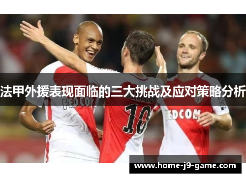 法甲外援表现面临的三大挑战及应对策略分析 法甲外援表现面临的三大挑战及应对策略分析