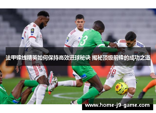 法甲锋线精英如何保持高效进球秘诀 揭秘顶级前锋的成功之道 法甲锋线精英如何保持高效进球秘诀 揭秘顶级前锋的成功之道
