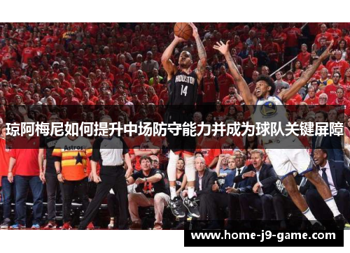 琼阿梅尼如何提升中场防守能力并成为球队关键屏障