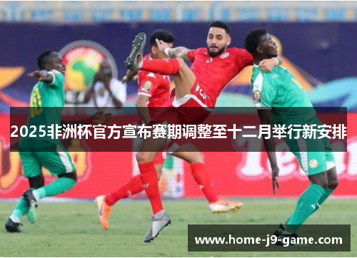 2025非洲杯官方宣布赛期调整至十二月举行新安排 2025非洲杯官方宣布赛期调整至十二月举行新安排