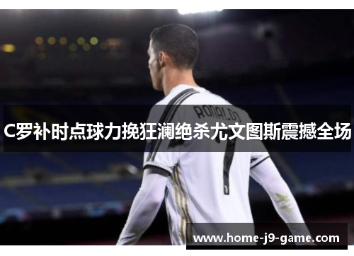 C罗补时点球力挽狂澜绝杀尤文图斯震撼全场 C罗补时点球力挽狂澜绝杀尤文图斯震撼全场