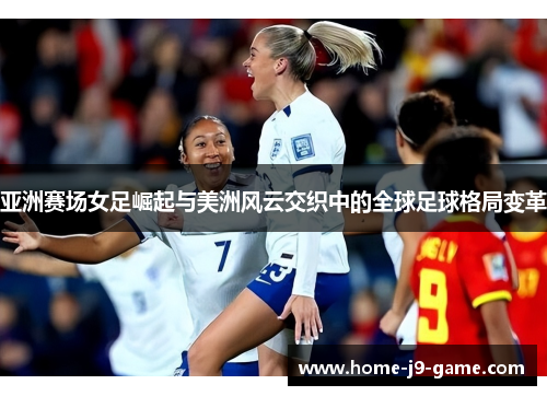 亚洲赛场女足崛起与美洲风云交织中的全球足球格局变革