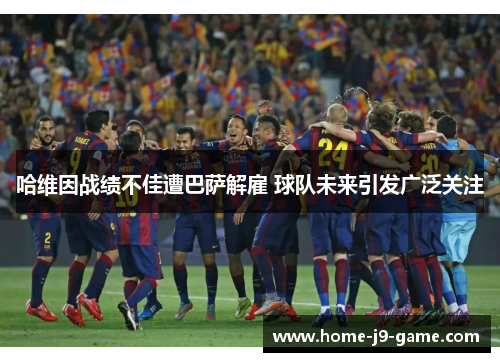 哈维因战绩不佳遭巴萨解雇 球队未来引发广泛关注 哈维因战绩不佳遭巴萨解雇 球队未来引发广泛关注