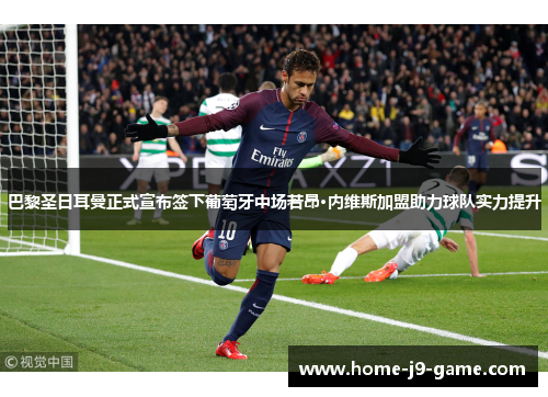 巴黎圣日耳曼正式宣布签下葡萄牙中场若昂·内维斯加盟助力球队实力提升
