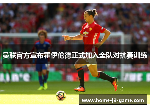 曼联官方宣布霍伊伦德正式加入全队对抗赛训练