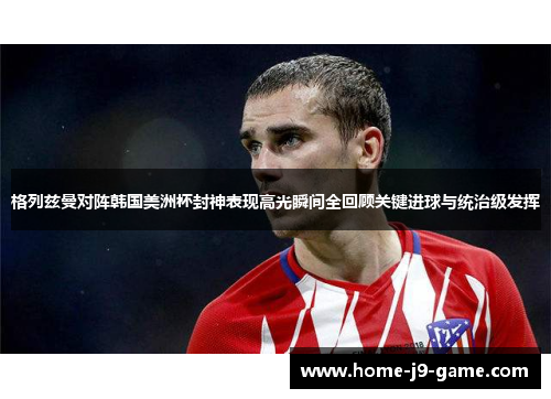 格列兹曼对阵韩国美洲杯封神表现高光瞬间全回顾关键进球与统治级发挥