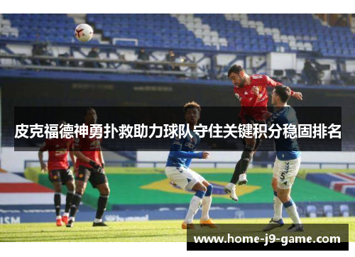 皮克福德神勇扑救助力球队守住关键积分稳固排名 皮克福德神勇扑救助力球队守住关键积分稳固排名