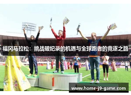 福冈马拉松:挑战破纪录的机遇与全球跑者的竞逐之路 福冈马拉松:挑战破纪录的机遇与全球跑者的竞逐之路