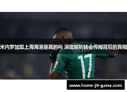 米内罗加盟上海海港是真的吗 深度解析转会传闻背后的真相 米内罗加盟上海海港是真的吗 深度解析转会传闻背后的真相