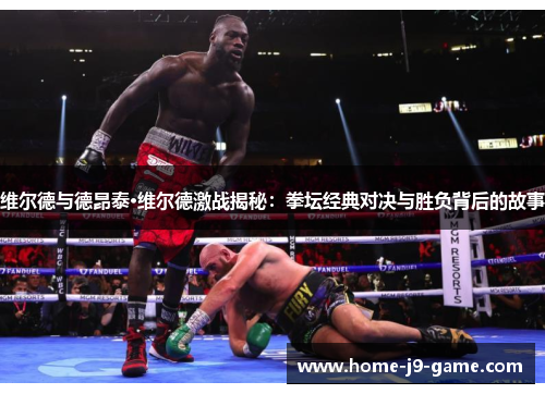 维尔德与德昂泰·维尔德激战揭秘:拳坛经典对决与胜负背后的故事 维尔德与德昂泰·维尔德激战揭秘:拳坛经典对决与胜负背后的故事