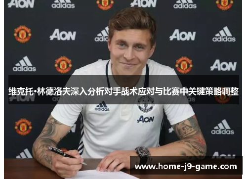 维克托·林德洛夫深入分析对手战术应对与比赛中关键策略调整 维克托·林德洛夫深入分析对手战术应对与比赛中关键策略调整