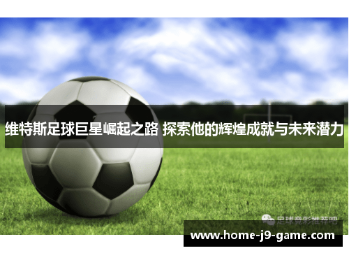 维特斯足球巨星崛起之路 探索他的辉煌成就与未来潜力 维特斯足球巨星崛起之路 探索他的辉煌成就与未来潜力